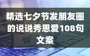 精选七夕节发朋友圈的说说秀恩爱108句文案