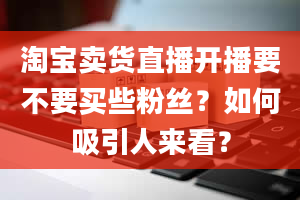 淘宝卖货直播开播要不要买些粉丝？如何吸引人来看？