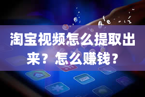 淘宝视频怎么提取出来？怎么赚钱？