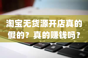 淘宝无货源开店真的假的？真的赚钱吗？