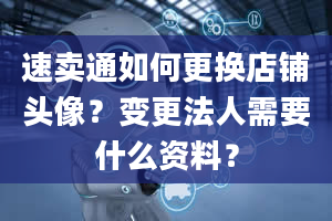 速卖通如何更换店铺头像？变更法人需要什么资料？