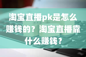 淘宝直播pk是怎么赚钱的？淘宝直播靠什么赚钱？