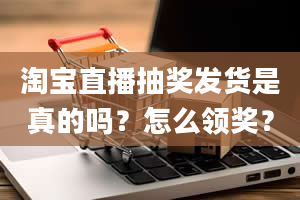 淘宝直播抽奖发货是真的吗？怎么领奖？