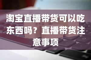 淘宝直播带货可以吃东西吗？直播带货注意事项