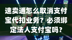 速卖通怎么取消支付宝代扣业务？必须绑定法人支付宝吗？