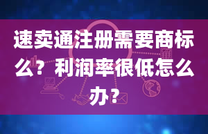 速卖通注册需要商标么？利润率很低怎么办？