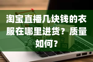 淘宝直播几块钱的衣服在哪里进货？质量如何？