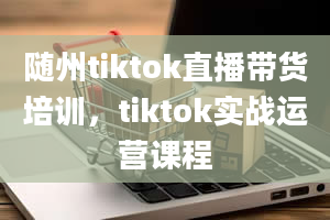 随州tiktok直播带货培训，tiktok实战运营课程