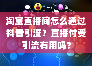 淘宝直播间怎么通过抖音引流？直播付费引流有用吗？