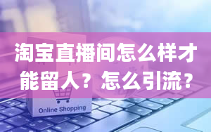 淘宝直播间怎么样才能留人？怎么引流？