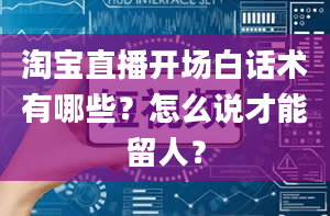 淘宝直播开场白话术有哪些？怎么说才能留人？