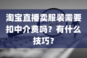 淘宝直播卖服装需要扣中介费吗？有什么技巧？