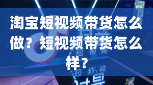 淘宝短视频带货怎么做？短视频带货怎么样？