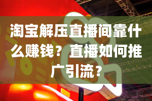 淘宝解压直播间靠什么赚钱？直播如何推广引流？