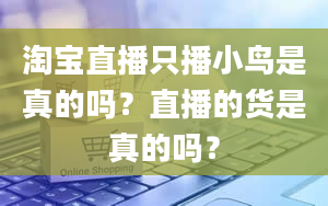 淘宝直播只播小鸟是真的吗？直播的货是真的吗？