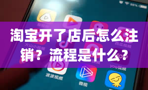 淘宝开了店后怎么注销？流程是什么？