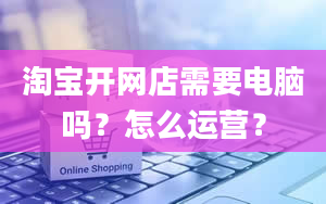 淘宝开网店需要电脑吗？怎么运营？