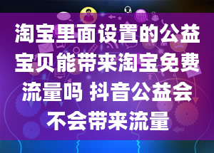 淘宝里面设置的公益宝贝能带来淘宝免费流量吗 抖音公益会不会带来流量