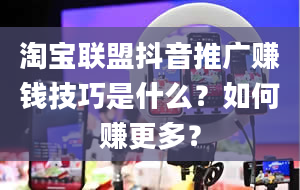 淘宝联盟抖音推广赚钱技巧是什么？如何赚更多？