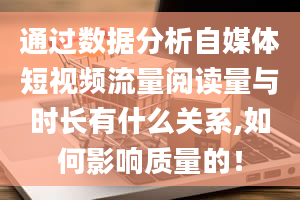 通过数据分析自媒体短视频流量阅读量与时长有什么关系,如何影响质量的！