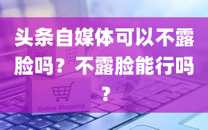 头条自媒体可以不露脸吗？不露脸能行吗？