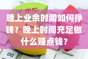 晚上业余时间如何挣钱？晚上时间充足做什么赚点钱？