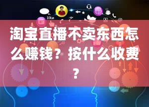 淘宝直播不卖东西怎么赚钱？按什么收费？