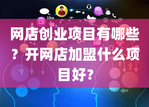 网店创业项目有哪些？开网店加盟什么项目好？