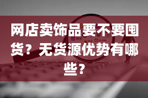 网店卖饰品要不要囤货？无货源优势有哪些？