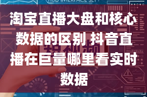 淘宝直播大盘和核心数据的区别 抖音直播在巨量哪里看实时数据