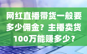 网红直播带货一般要多少佣金？主播卖货100万能赚多少？