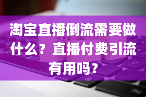 淘宝直播倒流需要做什么？直播付费引流有用吗？