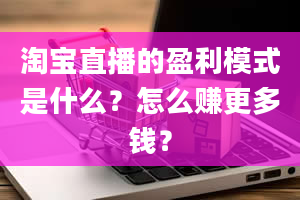 淘宝直播的盈利模式是什么？怎么赚更多钱？