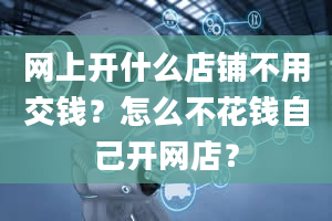 网上开什么店铺不用交钱？怎么不花钱自己开网店？