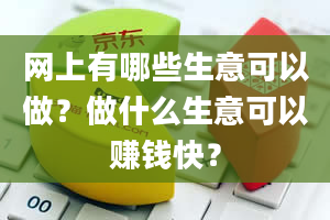 网上有哪些生意可以做？做什么生意可以赚钱快？