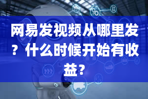 网易发视频从哪里发？什么时候开始有收益？