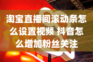 淘宝直播间滚动条怎么设置视频 抖音怎么增加粉丝关注