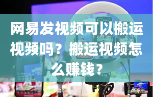 网易发视频可以搬运视频吗？搬运视频怎么赚钱？