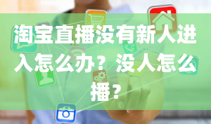 淘宝直播没有新人进入怎么办？没人怎么播？