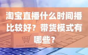 淘宝直播什么时间播比较好？带货模式有哪些？