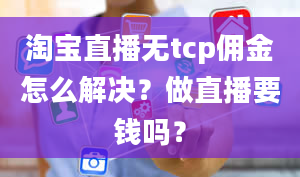 淘宝直播无tcp佣金怎么解决？做直播要钱吗？