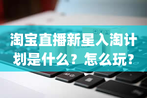 淘宝直播新星入淘计划是什么？怎么玩？