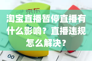 淘宝直播暂停直播有什么影响？直播违规怎么解决？