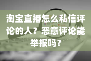 淘宝直播怎么私信评论的人？恶意评论能举报吗？