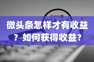 微头条怎样才有收益？如何获得收益？