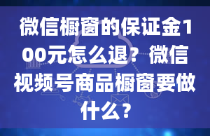 微信橱窗的保证金100元怎么退？微信视频号商品橱窗要做什么？