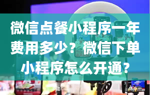 微信点餐小程序一年费用多少？微信下单小程序怎么开通？