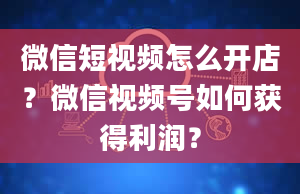 微信短视频怎么开店？微信视频号如何获得利润？