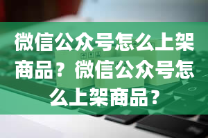 微信公众号怎么上架商品？微信公众号怎么上架商品？