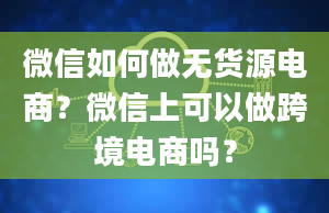 微信如何做无货源电商？微信上可以做跨境电商吗？